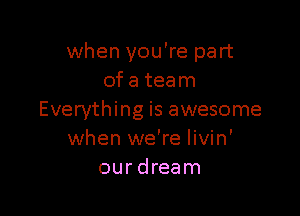 when you're part
ofa team

Everything is awesome
when we're livin'
our dream