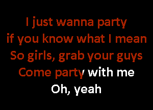 I just wanna party
if you know what I mean
80 girls, grab your guys
Come party with me
Oh, yeah
