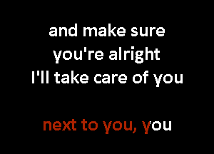 and make sure
you're alright

I'll take care of you

next to you, you