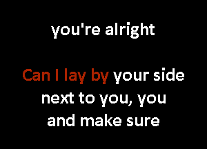 you're alright

Can I lay by your side
next to you, you
and make sure