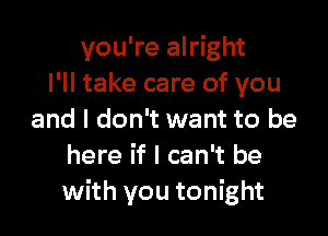 you're alright
I'll take care of you

and I don't want to be
here if I can't be
with you tonight