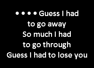 0 0 0 0 Guess I had
to go away

So much I had
to go through
Guess I had to lose you