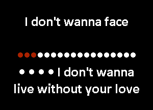 I don't wanna face

OOOOOOOOOOOOOOOOOO

0 0 0 0 I don't wanna
live without your love