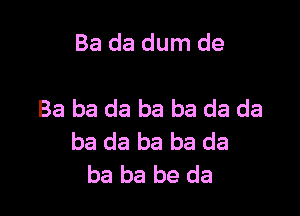 Ba da dum de

Ba ba da ba ba da da
ba da ba ba da
ba be be da