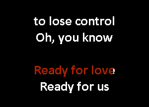 to lose control
Oh, you know

Ready for love
Ready for us