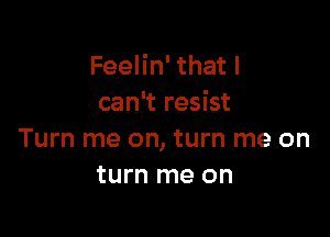 Feelin' that I
can't resist

Turn me on, turn me on
turn me on