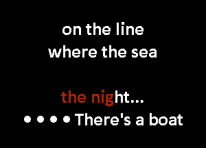 on the line
where the sea

the night...
0 0 0 0 There's a boat