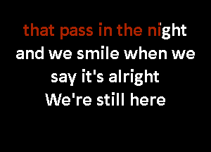 that pass in the night
and we smile when we

say it's alright
We're still here