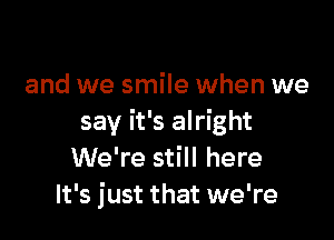 and we smile when we

say it's alright
We're still here
It's just that we're