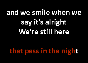 and we smile when we
say it's alright
We're still here

that pass in the night