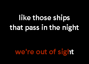 like those ships
that pass in the night

we're out of sight