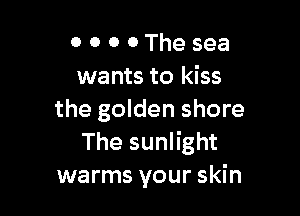 0 0 0 0 The sea
wants to kiss

the golden shore
The sunlight
warms your skin