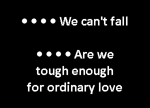 0 0 0 0 We can't fall

0 0 0 0 Are we
tough enough
for ordinary love