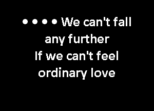 0 0 0 0 We can't fall
any further

If we can't feel
ordinary love