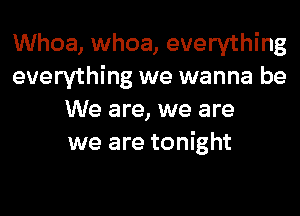 Whoa, whoa, everything
everything we wanna be
We are, we are
we are tonight