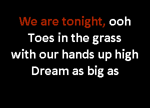 We are tonight, ooh
Toes in the grass

with our hands up high
Dream as big as