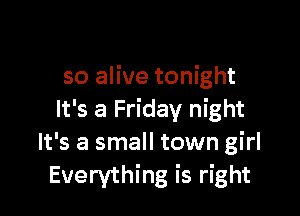 so alive tonight

It's a Friday night
It's a small town girl
Everything is right