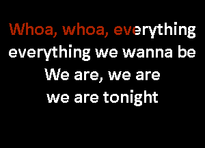 Whoa, whoa, everything
everything we wanna be
We are, we are
we are tonight