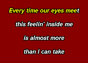 Every time our eyes meet

this feelin' inside me
is almost more

than I can take