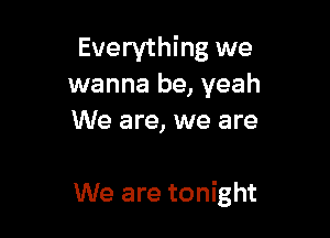 Everything we
wanna be, yeah
We are, we are

We are tonight