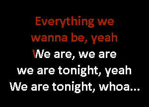 Everything we
wanna be, yeah

We are, we are
we are tonight, yeah
We are tonight, whoa...