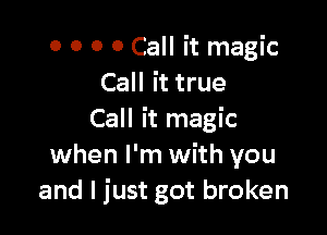 o o 0 0 Call it magic
Call it true

Call it magic
when I'm with you
and I just got broken