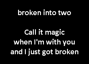 broken into two

Call it magic
when I'm with you
and I just got broken