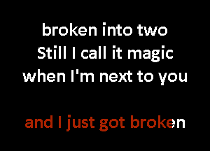broken into two
Still I call it magic

when I'm next to you

and I just got broken