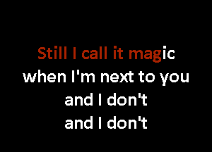 Still I call it magic

when I'm next to you
andldon
andldon