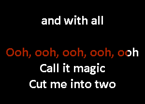 and with all

Ooh, ooh, ooh, ooh, ooh
Call it magic
Cut me into two