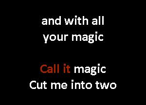 and with all
your magic

Call it magic
Cut me into two