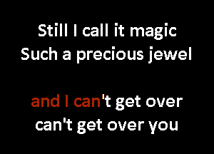 Still I call it magic
Such a precious jewel

and I can't get over
can't get over you