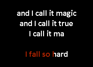 and I call it magic
and I call it true

I call it ma

Ifall so hard