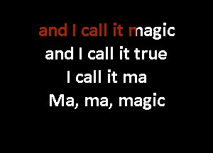 and I call it magic
and I call it true

I call it ma
Ma, ma, magic