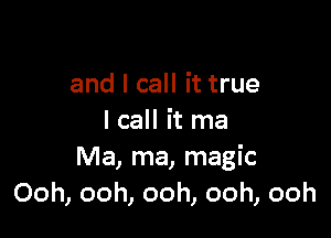 and I call it true

I call it ma
Ma, ma, magic
Ooh, ooh, ooh, ooh, ooh