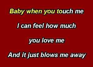 Baby when you touch me
I can feel how much

you love me

And it just blows me away