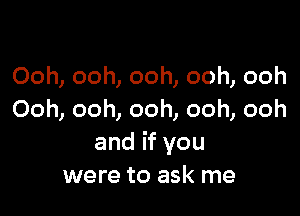 Ooh, ooh, ooh, ooh, ooh

Ooh, ooh, ooh, ooh, ooh
and if you
were to ask me