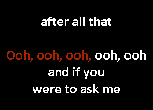 after all that

Ooh, ooh, ooh, ooh, ooh
and if you
were to ask me