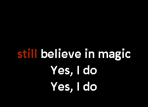 still believe in magic
Yes, I do
Yes, I do