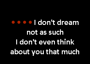 0 0 0 O I don't dream

not as such
I don't even think
about you that much