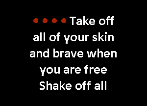 0 0 0 0 Take off
all of your skin

and brave when

you are free
Shake off all