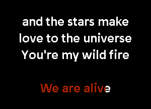 and the stars make
love to the universe

You're my wild fire

We are alive