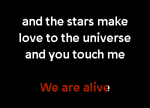 and the stars make
love to the universe

and you touch me

We are alive