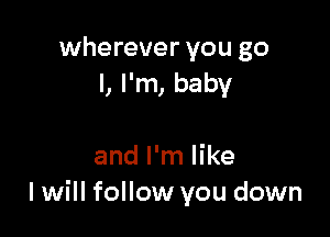 wherever you go
I, I'm, baby

and I'm like
I will follow you down