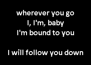 wherever you go
I, I'm, baby
I'm bound to you

I will follow you down