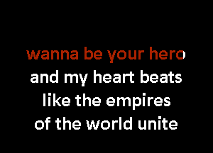 wanna be your hero

and my heart beats
like the empires
of the world unite
