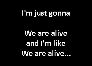 I'm just gonna

We are alive
and I'm like
We are alive...