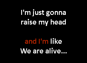 I'm just gonna
raise my head

and I'm like
We are alive...