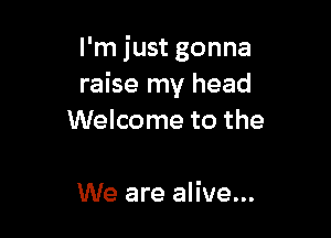 I'm just gonna
raise my head

Welcome to the

We are alive...