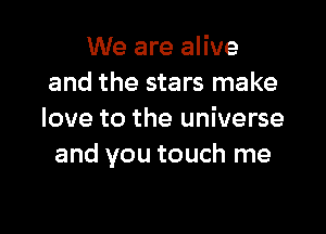 We are alive
and the stars make

love to the universe
and you touch me